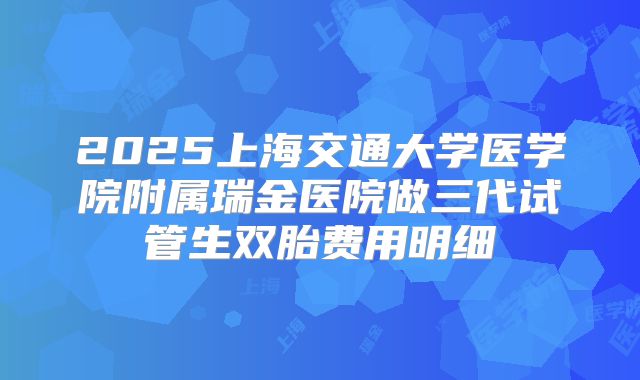 2025上海交通大学医学院附属瑞金医院做三代试管生双胎费用明细