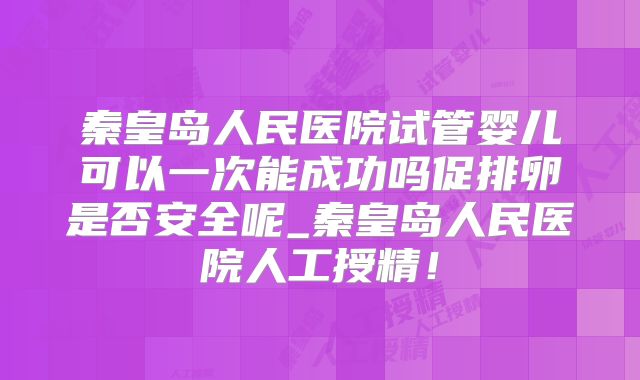 秦皇岛人民医院试管婴儿可以一次能成功吗促排卵是否安全呢_秦皇岛人民医院人工授精！