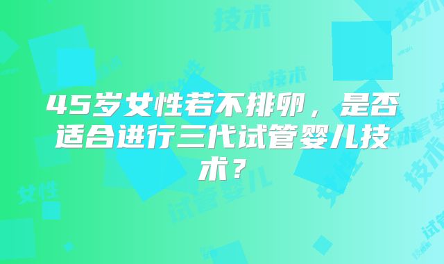 45岁女性若不排卵，是否适合进行三代试管婴儿技术？