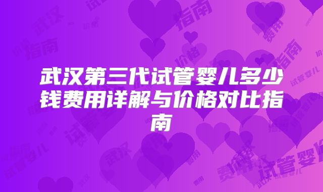 武汉第三代试管婴儿多少钱费用详解与价格对比指南