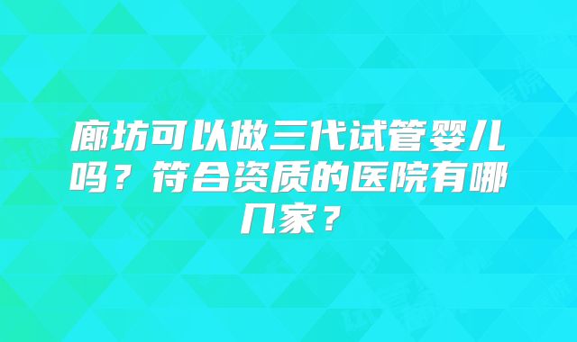 廊坊可以做三代试管婴儿吗？符合资质的医院有哪几家？