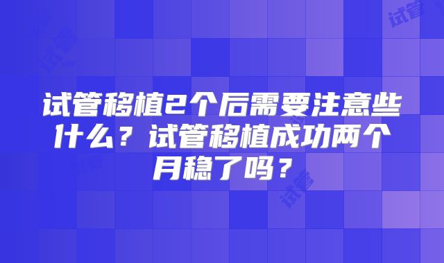 试管移植2个后需要注意些什么？试管移植成功两个月稳了吗？