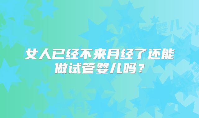 女人已经不来月经了还能做试管婴儿吗？