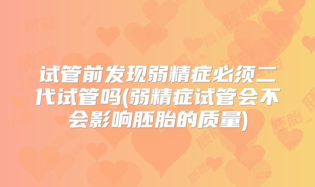 试管前发现弱精症必须二代试管吗(弱精症试管会不会影响胚胎的质量)