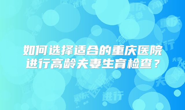 如何选择适合的重庆医院进行高龄夫妻生育检查？