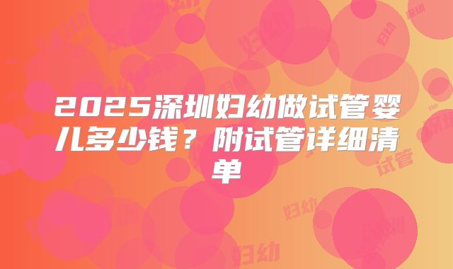2025深圳妇幼做试管婴儿多少钱？附试管详细清单
