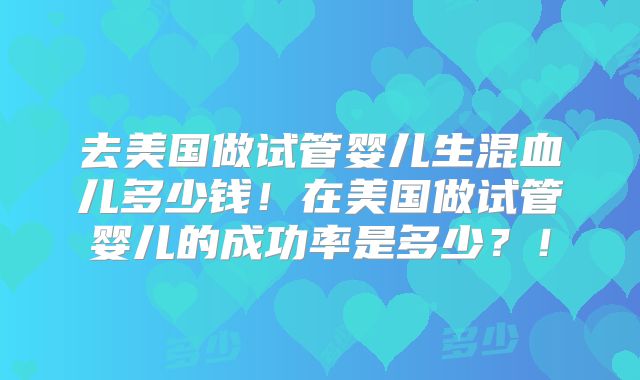 去美国做试管婴儿生混血儿多少钱!在美国做试管婴儿的成功率是多少?!