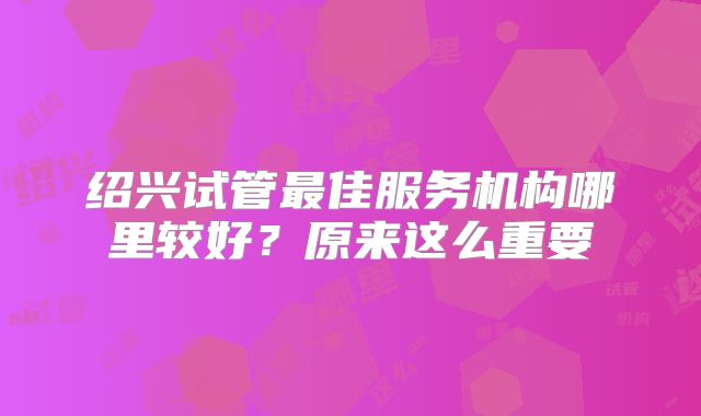 绍兴试管最佳服务机构哪里较好？原来这么重要