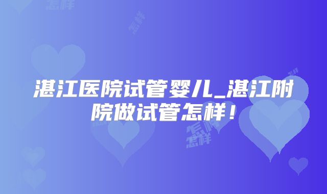 湛江医院试管婴儿_湛江附院做试管怎样!