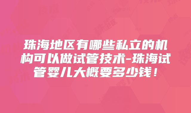 珠海地区有哪些私立的机构可以做试管技术-珠海试管婴儿大概要多少钱！