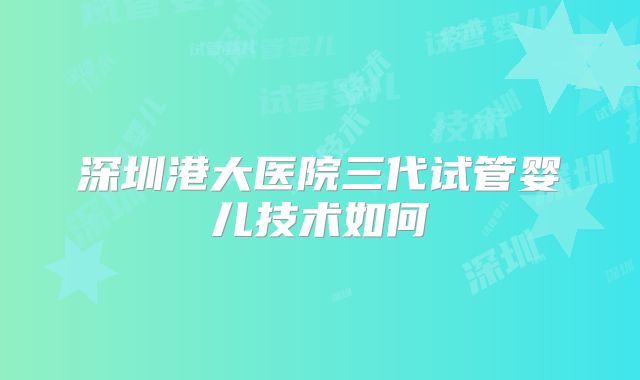 深圳港大医院三代试管婴儿技术如何
