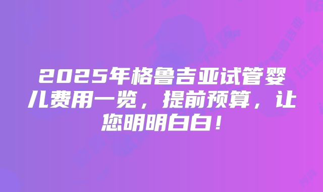 2025年格鲁吉亚试管婴儿费用一览,提前预算,让您明明白白!