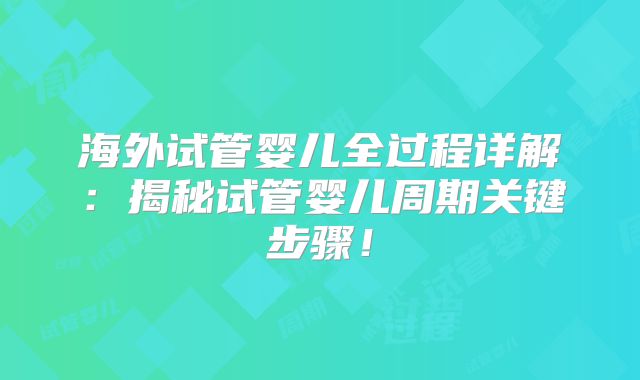 海外试管婴儿全过程详解：揭秘试管婴儿周期关键步骤！