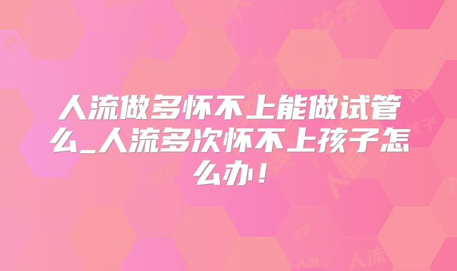 人流做多怀不上能做试管么_人流多次怀不上孩子怎么办！