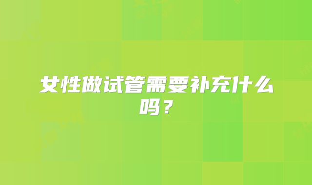 女性做试管需要补充什么吗？
