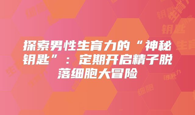 探索男性生育力的“神秘钥匙”:定期开启精子脱落细胞大冒险