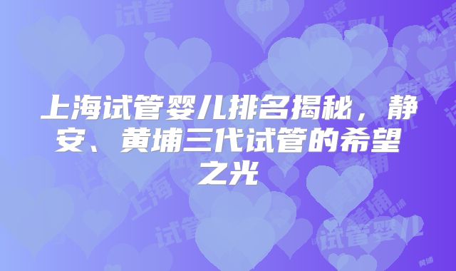 上海试管婴儿排名揭秘,静安、黄埔三代试管的希望之光