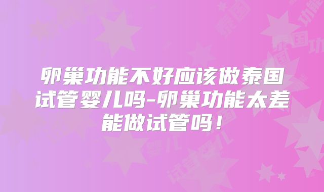 卵巢功能不好应该做泰国试管婴儿吗-卵巢功能太差能做试管吗!