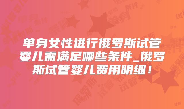 单身女性进行俄罗斯试管婴儿需满足哪些条件_俄罗斯试管婴儿费用明细！