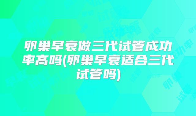 卵巢早衰做三代试管成功率高吗(卵巢早衰适合三代试管吗)