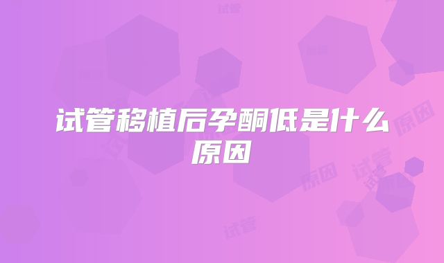 试管移植后孕酮低是什么原因