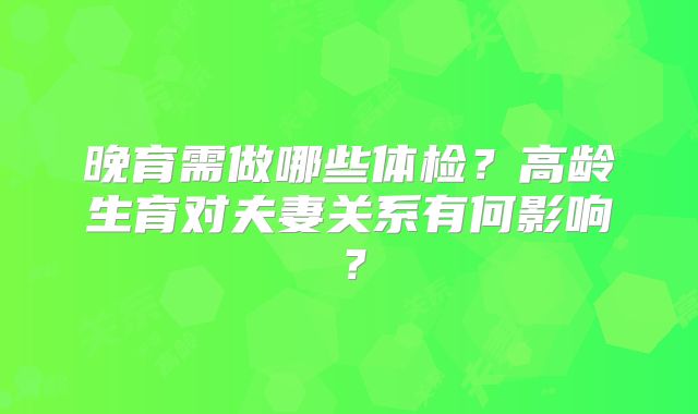 晚育需做哪些体检？高龄生育对夫妻关系有何影响？