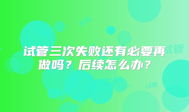 试管三次失败还有必要再做吗？后续怎么办？