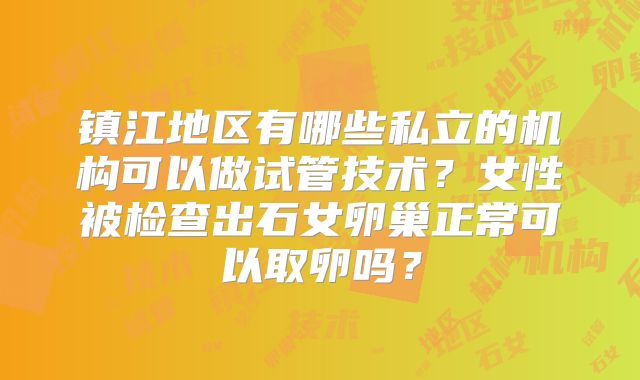 镇江地区有哪些私立的机构可以做试管技术?女性被检查出石女卵巢正常可以取卵吗?