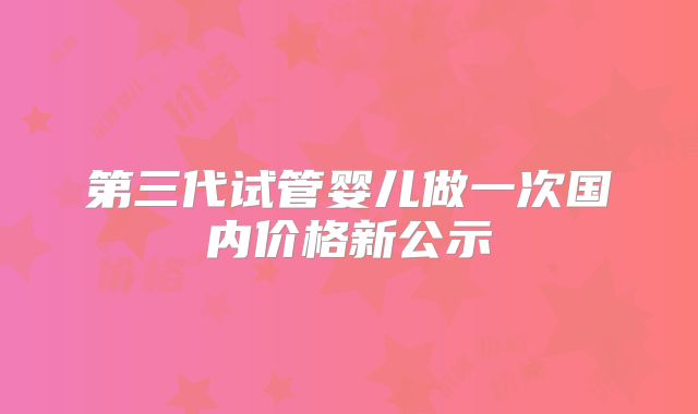 第三代试管婴儿做一次国内价格新公示