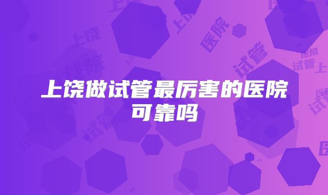 上饶做试管最厉害的医院可靠吗