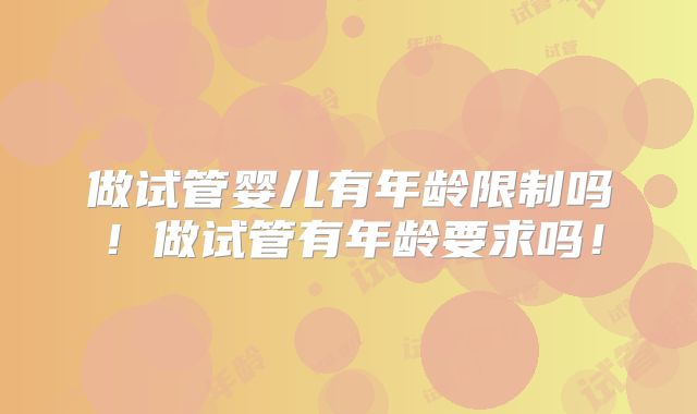 做试管婴儿有年龄限制吗！做试管有年龄要求吗！