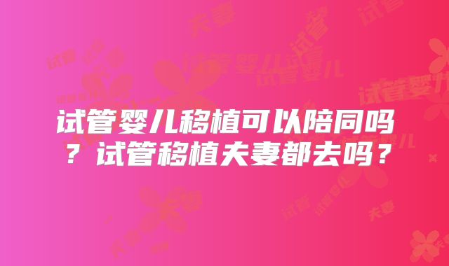 试管婴儿移植可以陪同吗？试管移植夫妻都去吗？
