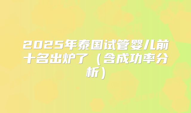 2025年泰国试管婴儿前十名出炉了(含成功率分析)