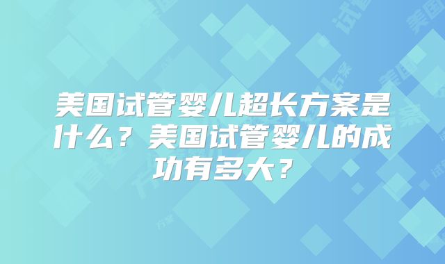 美国试管婴儿超长方案是什么？美国试管婴儿的成功有多大？