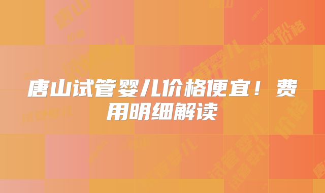 唐山试管婴儿价格便宜！费用明细解读