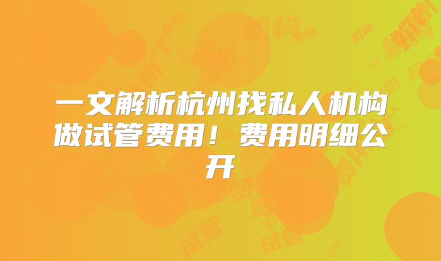 一文解析杭州找私人机构做试管费用！费用明细公开
