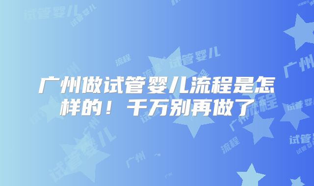 广州做试管婴儿流程是怎样的!千万别再做了
