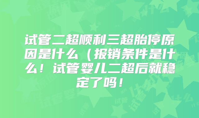 试管二超顺利三超胎停原因是什么(报销条件是什么!试管婴儿二超后就稳定了吗!