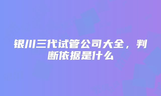 银川三代试管公司大全，判断依据是什么