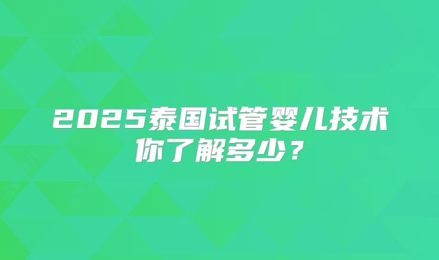 2025泰国试管婴儿技术你了解多少?