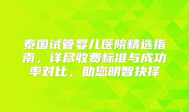 泰国试管婴儿医院精选指南，详尽收费标准与成功率对比，助您明智抉择