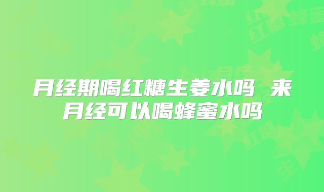 月经期喝红糖生姜水吗 来月经可以喝蜂蜜水吗