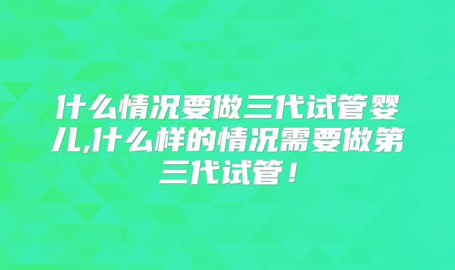 什么情况要做三代试管婴儿,什么样的情况需要做第三代试管！