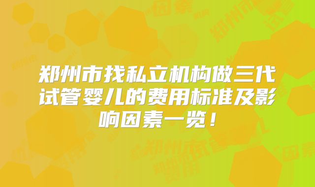 郑州市找私立机构做三代试管婴儿的费用标准及影响因素一览!