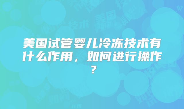 美国试管婴儿冷冻技术有什么作用，如何进行操作？
