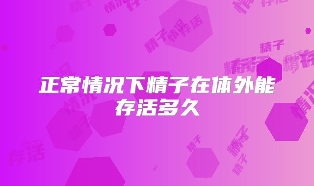 正常情况下精子在体外能存活多久