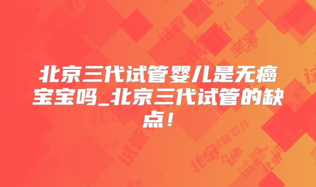 北京三代试管婴儿是无癌宝宝吗_北京三代试管的缺点！