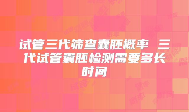 试管三代筛查囊胚概率 三代试管囊胚检测需要多长时间