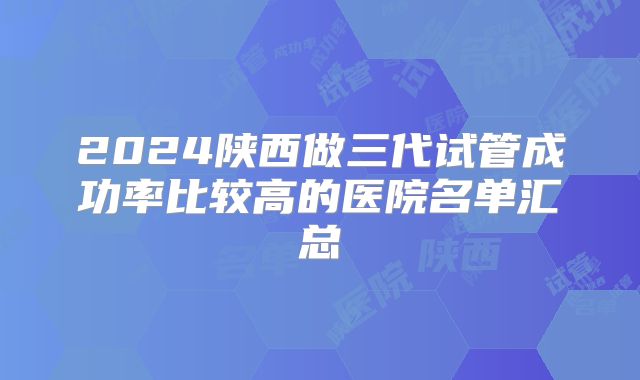 2024陕西做三代试管成功率比较高的医院名单汇总