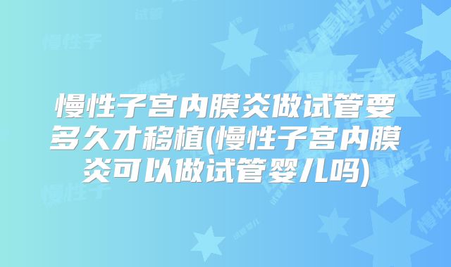 慢性子宫内膜炎做试管要多久才移植(慢性子宫内膜炎可以做试管婴儿吗)